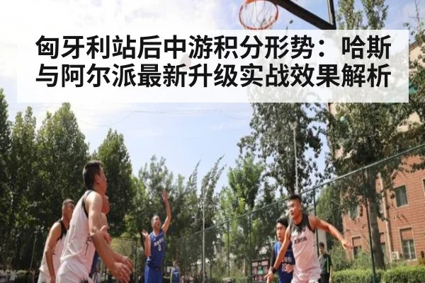 匈牙利站后中游积分形势:哈斯与阿尔派最新升级实战效果解析
