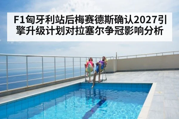 F1匈牙利站后梅赛德斯确认2027引擎升级计划对拉塞尔争冠影响分析